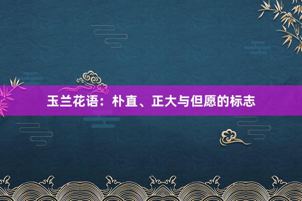 玉兰花语：朴直、正大与但愿的标志